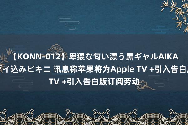 【KONN-012】卑猥な匂い漂う黒ギャルAIKAの中出しグイ込みビキニ 讯息称苹果将为Apple TV +引入告白版订阅劳动