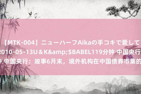 【MTK-004】ニューハーフAikaの手コキで愛して…。</a>2010-05-13U＆K&$BABEL119分钟 中国央行：竣事6月末，境外机构在中国债券市集的托管余额4.35万亿元