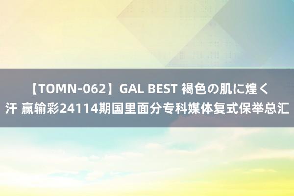 【TOMN-062】GAL BEST 褐色の肌に煌く汗 赢输彩24114期国里面分专科媒体复式保举总汇