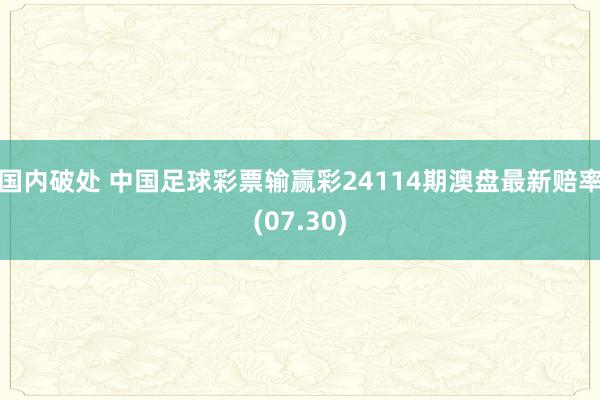 国内破处 中国足球彩票输赢彩24114期澳盘最新赔率(07.30)