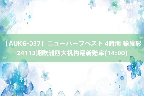 【AUKG-037】ニューハーフベスト 4時間 输赢彩24113期欧洲四大机构最新赔率(14:00)