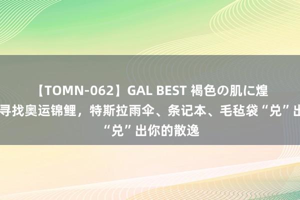 【TOMN-062】GAL BEST 褐色の肌に煌く汗 全网寻找奥运锦鲤，特斯拉雨伞、条记本、毛毡袋“兑”出你的散逸