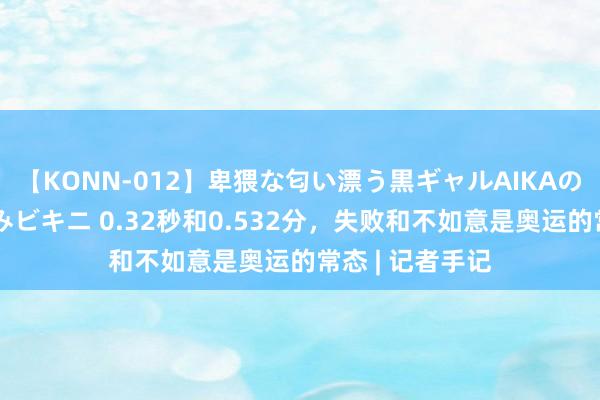 【KONN-012】卑猥な匂い漂う黒ギャルAIKAの中出しグイ込みビキニ 0.32秒和0.532分，失败和不如意是奥运的常态 | 记者手记