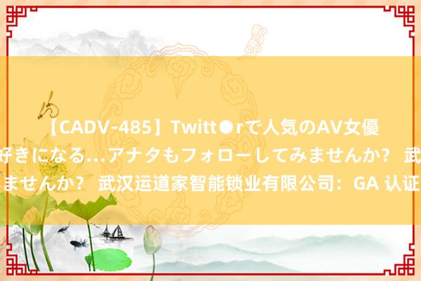 【CADV-485】Twitt●rで人気のAV女優 SNSでますますAV女優が好きになる…アナタもフォローしてみませんか？ 武汉运道家智能锁业有限公司：GA 认证下的不凡品性