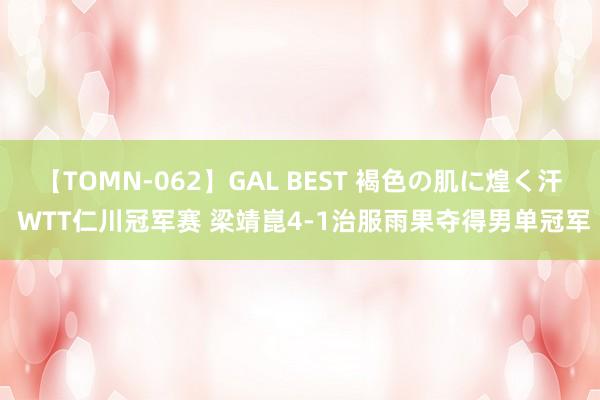 【TOMN-062】GAL BEST 褐色の肌に煌く汗 WTT仁川冠军赛 梁靖崑4-1治服雨果夺得男单冠军