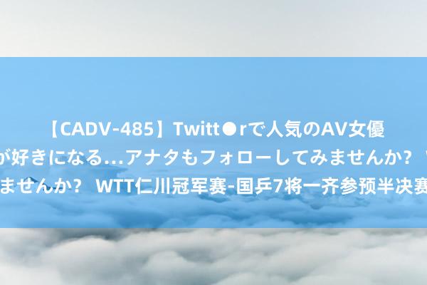 【CADV-485】Twitt●rで人気のAV女優 SNSでますますAV女優が好きになる…アナタもフォローしてみませんか？ WTT仁川冠军赛-国乒7将一齐参预半决赛 女单包揽4强