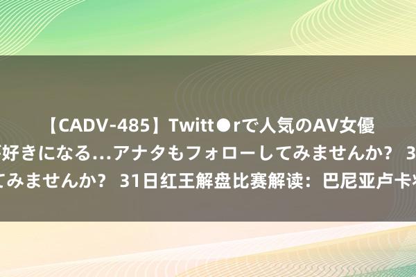 【CADV-485】Twitt●rで人気のAV女優 SNSでますますAV女優が好きになる…アナタもフォローしてみませんか？ 31日红王解盘比赛解读：巴尼亚卢卡将捍卫主场