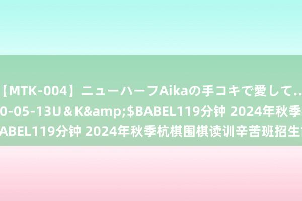 【MTK-004】ニューハーフAikaの手コキで愛して…。</a>2010-05-13U＆K&$BABEL119分钟 2024年秋季杭棋围棋读训辛苦班招生简章