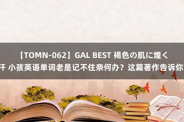 【TOMN-062】GAL BEST 褐色の肌に煌く汗 小孩英语单词老是记不住奈何办？这篇著作告诉你！