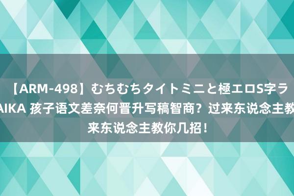 【ARM-498】むちむちタイトミニと極エロS字ライン 2 AIKA 孩子语文差奈何晋升写稿智商？过来东说念主教你几招！