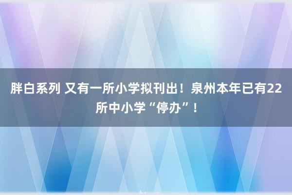 胖白系列 又有一所小学拟刊出！泉州本年已有22所中小学“停办”！