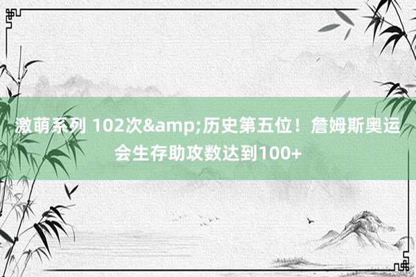 激萌系列 102次&历史第五位！詹姆斯奥运会生存助攻数达到100+