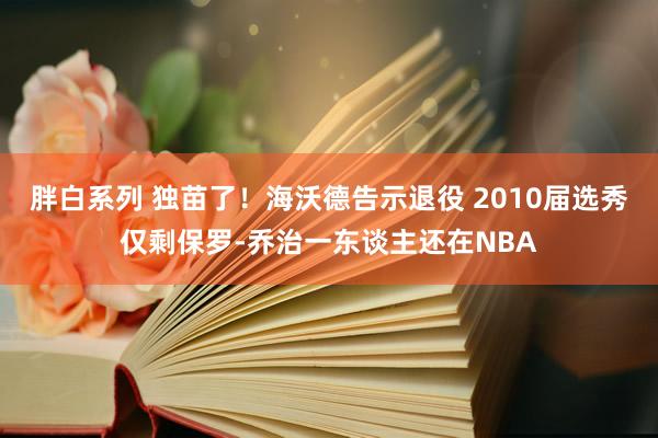 胖白系列 独苗了！海沃德告示退役 2010届选秀仅剩保罗-乔治一东谈主还在NBA