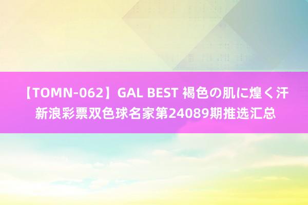 【TOMN-062】GAL BEST 褐色の肌に煌く汗 新浪彩票双色球名家第24089期推选汇总