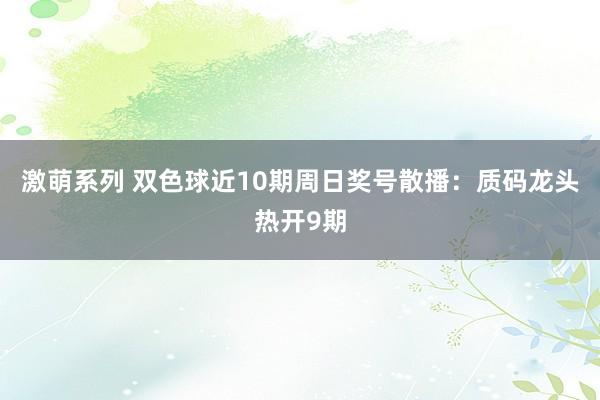 激萌系列 双色球近10期周日奖号散播：质码龙头热开9期