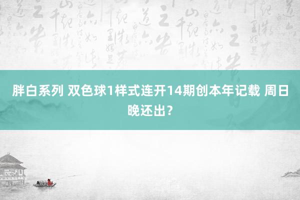 胖白系列 双色球1样式连开14期创本年记载 周日晚还出？