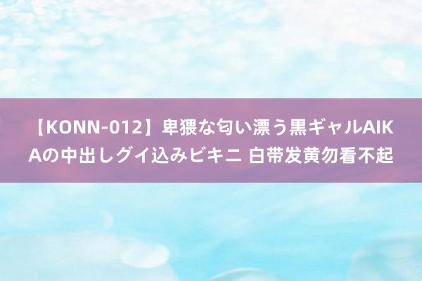 【KONN-012】卑猥な匂い漂う黒ギャルAIKAの中出しグイ込みビキニ 白带发黄勿看不起