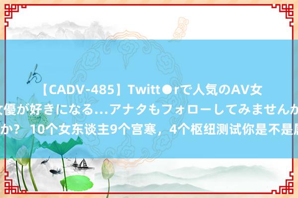 【CADV-485】Twitt●rで人気のAV女優 SNSでますますAV女優が好きになる…アナタもフォローしてみませんか？ 10个女东谈主9个宫寒，4个枢纽测试你是不是属于宫寒，别小看这件事！