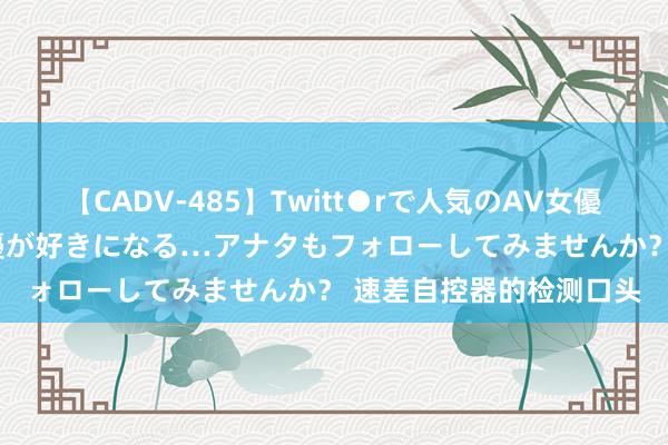 【CADV-485】Twitt●rで人気のAV女優 SNSでますますAV女優が好きになる…アナタもフォローしてみませんか？ 速差自控器的检测口头