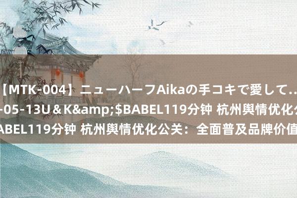 【MTK-004】ニューハーフAikaの手コキで愛して…。</a>2010-05-13U＆K&$BABEL119分钟 杭州舆情优化公关：全面普及品牌价值声量