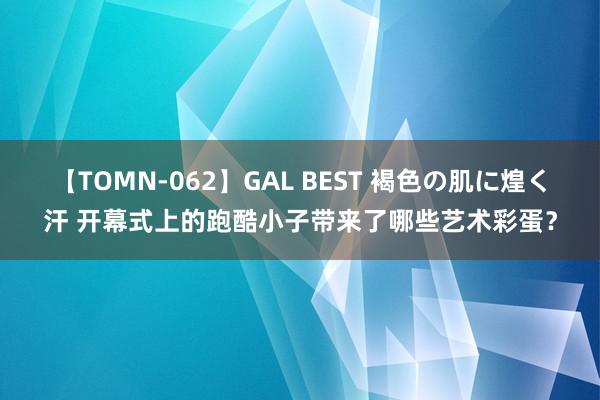 【TOMN-062】GAL BEST 褐色の肌に煌く汗 开幕式上的跑酷小子带来了哪些艺术彩蛋？