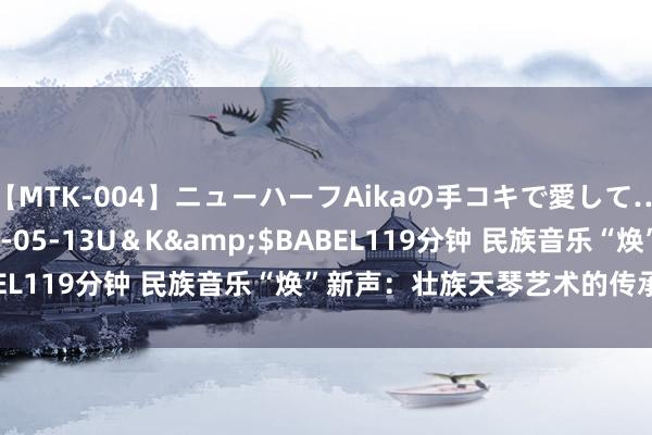 【MTK-004】ニューハーフAikaの手コキで愛して…。</a>2010-05-13U＆K&$BABEL119分钟 民族音乐“焕”新声：壮族天琴艺术的传承与转变