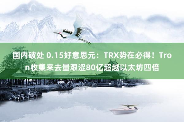 国内破处 0.15好意思元：TRX势在必得！Tron收集来去量艰涩80亿超越以太坊四倍