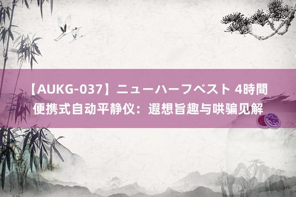 【AUKG-037】ニューハーフベスト 4時間 便携式自动平静仪：遐想旨趣与哄骗见解