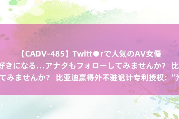 【CADV-485】Twitt●rで人気のAV女優 SNSでますますAV女優が好きになる…アナタもフォローしてみませんか？ 比亚迪赢得外不雅诡计专利授权: “汽车钥匙”