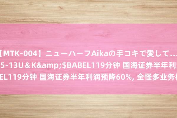 【MTK-004】ニューハーフAikaの手コキで愛して…。</a>2010-05-13U＆K&$BABEL119分钟 国海证券半年利润预降60%， 全怪多业务株连?