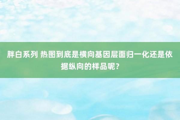 胖白系列 热图到底是横向基因层面归一化还是依据纵向的样品呢？