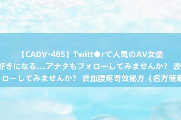 【CADV-485】Twitt●rで人気のAV女優 SNSでますますAV女優が好きになる…アナタもフォローしてみませんか？ 淤血腰疼奇效秘方（名方储藏）