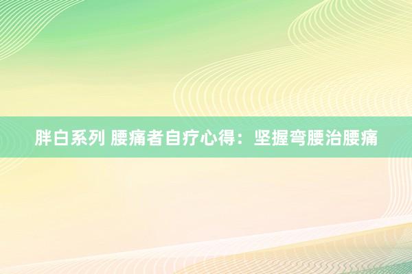 胖白系列 腰痛者自疗心得：坚握弯腰治腰痛