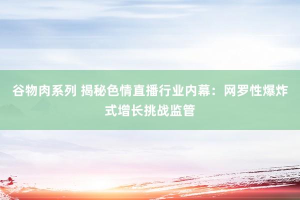 谷物肉系列 揭秘色情直播行业内幕：网罗性爆炸式增长挑战监管