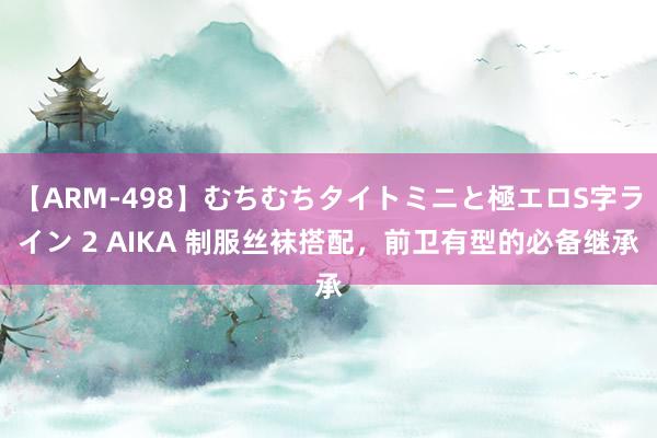 【ARM-498】むちむちタイトミニと極エロS字ライン 2 AIKA 制服丝袜搭配，前卫有型的必备继承