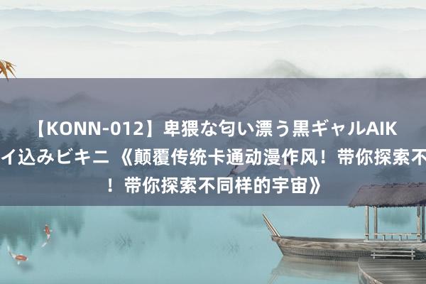 【KONN-012】卑猥な匂い漂う黒ギャルAIKAの中出しグイ込みビキニ 《颠覆传统卡通动漫作风！带你探索不同样的宇宙》