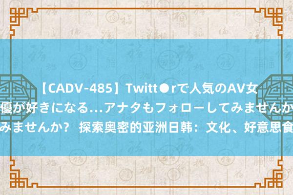 【CADV-485】Twitt●rで人気のAV女優 SNSでますますAV女優が好きになる…アナタもフォローしてみませんか？ 探索奥密的亚洲日韩：文化、好意思食、局势三军覆灭