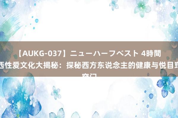 【AUKG-037】ニューハーフベスト 4時間 泰西性爱文化大揭秘：探秘西方东说念主的健康与悦目窍门