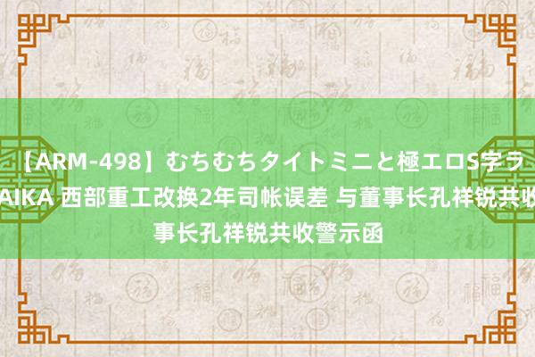 【ARM-498】むちむちタイトミニと極エロS字ライン 2 AIKA 西部重工改换2年司帐误差 与董事长孔祥锐共收警示函