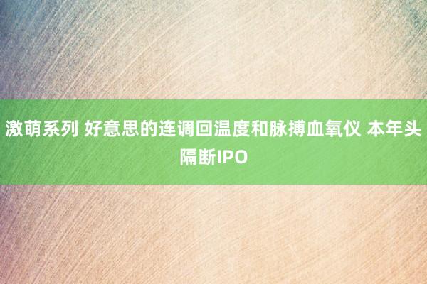 激萌系列 好意思的连调回温度和脉搏血氧仪 本年头隔断IPO