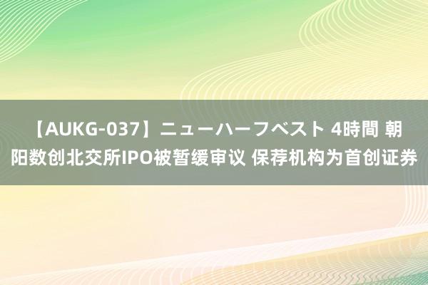 【AUKG-037】ニューハーフベスト 4時間 朝阳数创北交所IPO被暂缓审议 保荐机构为首创证券