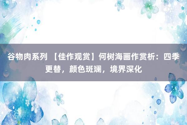 谷物肉系列 【佳作观赏】何树海画作赏析：四季更替，颜色斑斓，境界深化