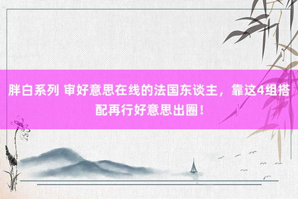 胖白系列 审好意思在线的法国东谈主，靠这4组搭配再行好意思出圈！