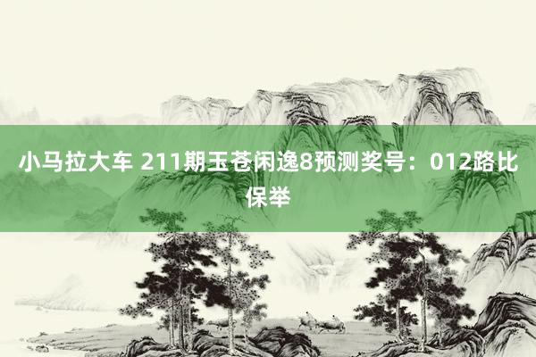 小马拉大车 211期玉苍闲逸8预测奖号：012路比保举