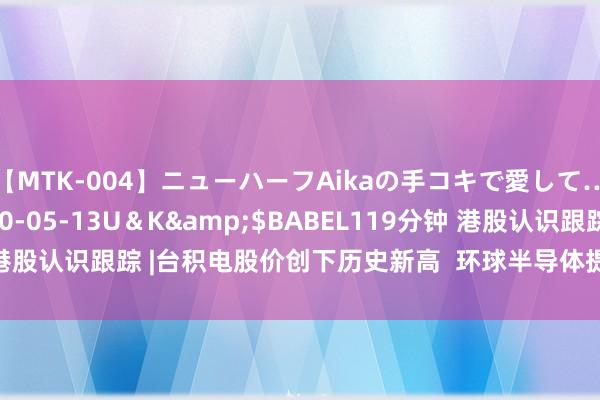 【MTK-004】ニューハーフAikaの手コキで愛して…。</a>2010-05-13U＆K&$BABEL119分钟 港股认识跟踪 |台积电股价创下历史新高  环球半导体提振信心（附认识股）