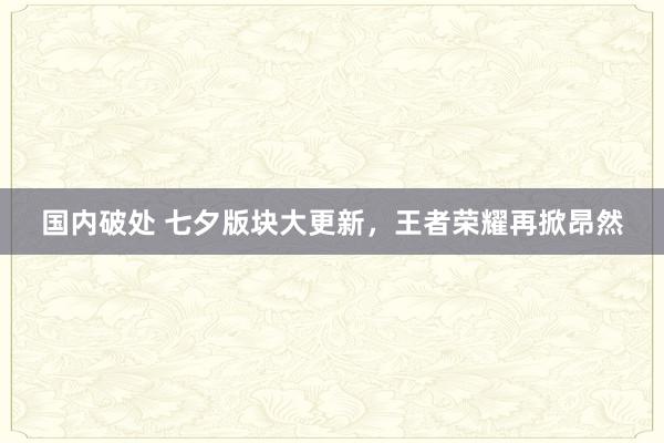 国内破处 七夕版块大更新，王者荣耀再掀昂然