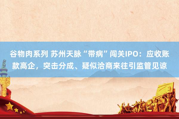 谷物肉系列 苏州天脉“带病”闯关IPO：应收账款高企，突击分成、疑似洽商来往引监管见谅