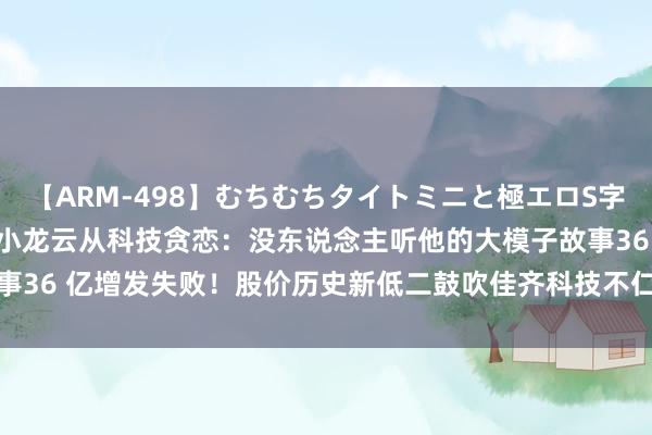 【ARM-498】むちむちタイトミニと極エロS字ライン 2 AIKA AI四小龙云从科技贪恋：没东说念主听他的大模子故事36 亿增发失败！股价历史新低二鼓吹佳齐科技不仁不义已通过转融通等套现