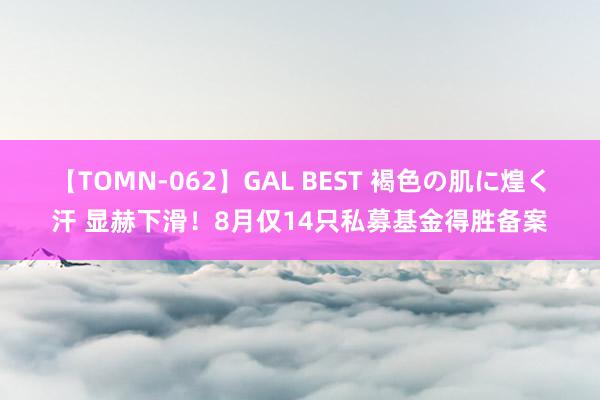 【TOMN-062】GAL BEST 褐色の肌に煌く汗 显赫下滑！8月仅14只私募基金得胜备案