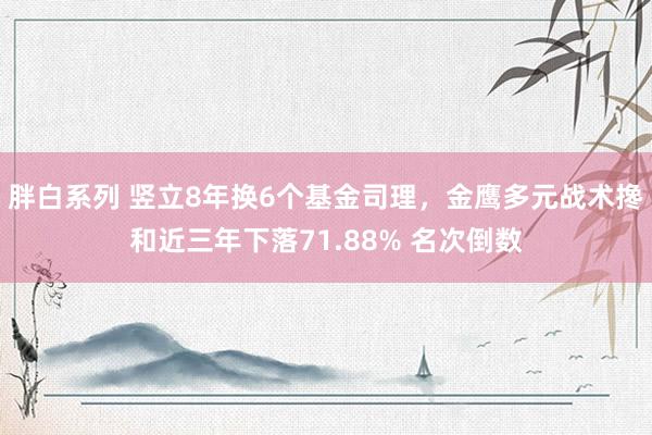 胖白系列 竖立8年换6个基金司理，金鹰多元战术搀和近三年下落71.88% 名次倒数